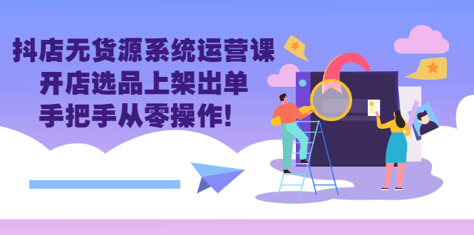 （2757期）抖店无货源系统运营课：开店选品上架出单，手把手从零操作！-副业心选