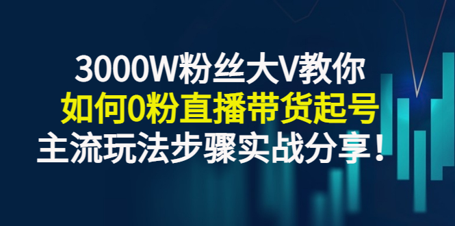 （2779期）3000W粉丝大V教你如何0粉直播带货起号，主流玩法步骤实战分享！ - 副业心选-副业心选