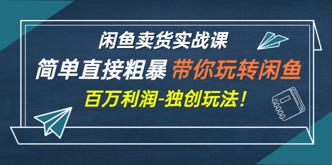 （2782期）闲鱼卖货实战课，简单直接粗暴，带你玩转闲鱼-百万利润-独创玩法！ - 副业心选-副业心选