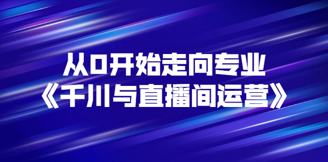 （2728期）从0开始走向专业《千川与直播间运营》93节视频课程 - 副业心选-副业心选