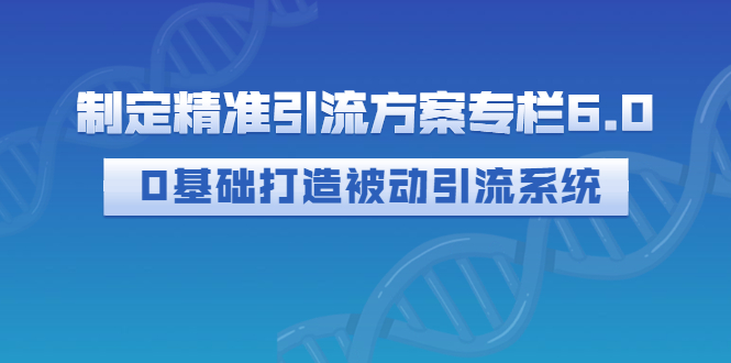 （2721期）制定精准引流方案专栏6.0：0基础打造被动引流系统（价值1380元） - 副业心选-副业心选