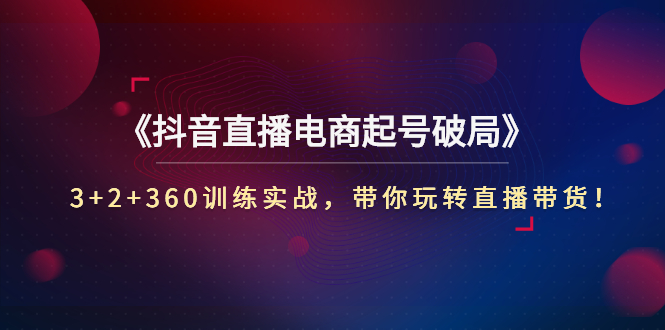 （2734期）《抖音直播电商起号破局》3+2+360训练实战，带你玩转直播带货！ - 副业心选-副业心选