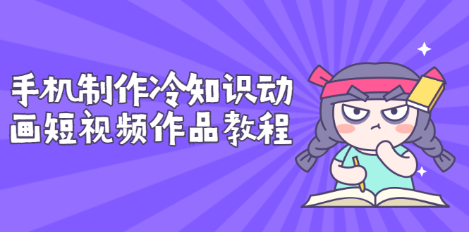 （2736期）手机制作冷知识动画短视频作品教程，新手也可以操作（价值168元） - 副业心选-副业心选