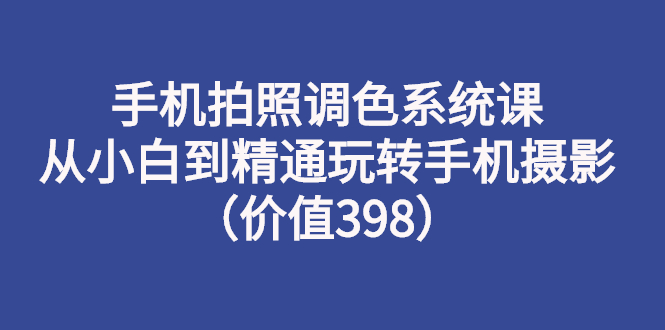 （2714期）手机拍照调色系统课：从小白到精通玩转手机摄影（价值398） - 副业心选-副业心选