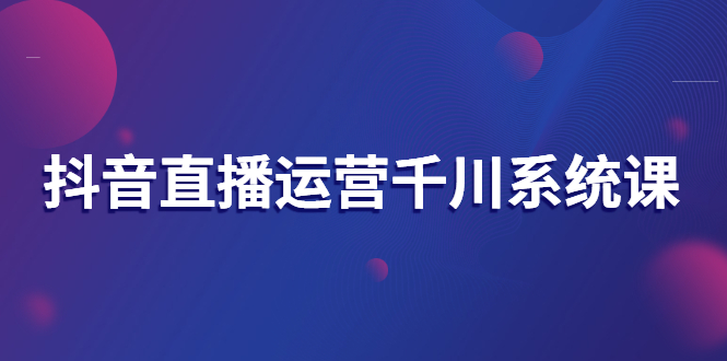 （2694期）抖音直播运营千川系统课：直播运营规划、起号、主播培养、千川投放等 - 副业心选-副业心选