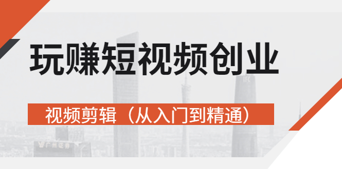 （2695期）玩赚短视频创业-视频剪辑（从入门到精通）价值599元 - 副业心选-副业心选