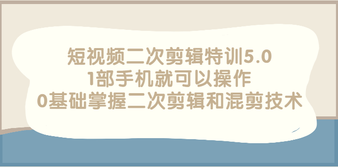 （2674期）短视频二次剪辑特训5.0，1部手机就可以操作，0基础掌握二次剪辑和混剪技术 - 副业心选-副业心选