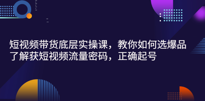 （2685期）短视频带货底层实操课，教你如何选爆品、了解获短视频流量密码，正确起号-副业心选