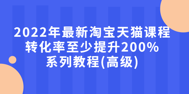 （2660期）2022年最新淘宝天猫课程-转化率至少提升200%系列教程(高级) - 副业心选-副业心选