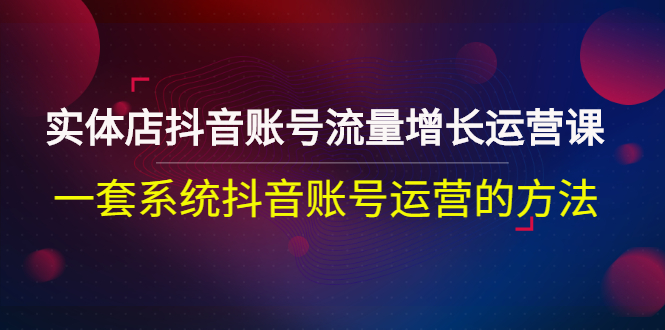 （2680期）实体店抖音账号流量增长运营课：一套系统抖音账号运营的方法 - 副业心选-副业心选
