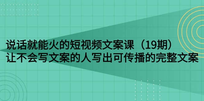 （2679期）说话就能火的短视频文案课：让不会写文案的人写出可传播的完整文案（19期） - 副业心选-副业心选