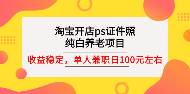 （2670期）淘宝开店ps证件照，纯白养老项目，单人兼职稳定日100元 (教程+软件+素材) - 副业心选-副业心选