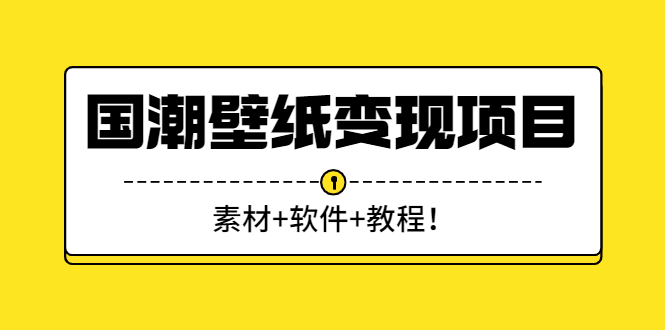 （2636期）国潮壁纸变现项目：新手可操作日赚300+（素材+软件+教程） - 副业心选-副业心选