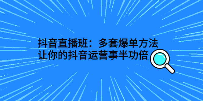 （2639期）抖音直播班：多套爆单方法，让你的抖音运营事半功倍 - 副业心选-副业心选