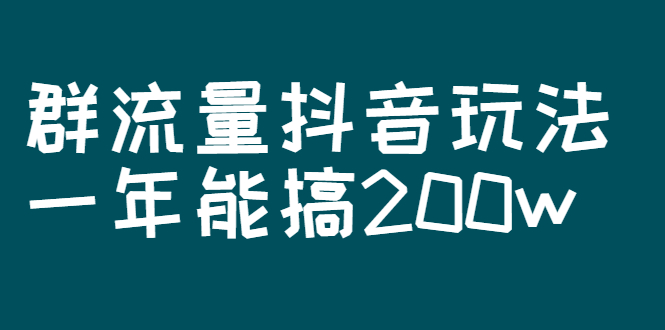 （2619期）某公众号付费文章：群流量抖音玩法，一年能搞200w - 副业心选-副业心选