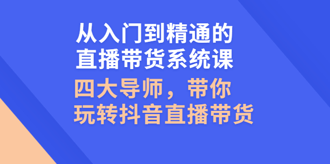 （2601期）从入门到精通的直播带货系统课，四大导师，带你玩转抖音直播带货 - 副业心选-副业心选