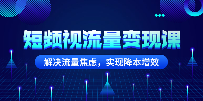 （2567期）短频视流量变现课：解决流量焦虑，实现降本增效 - 副业心选-副业心选