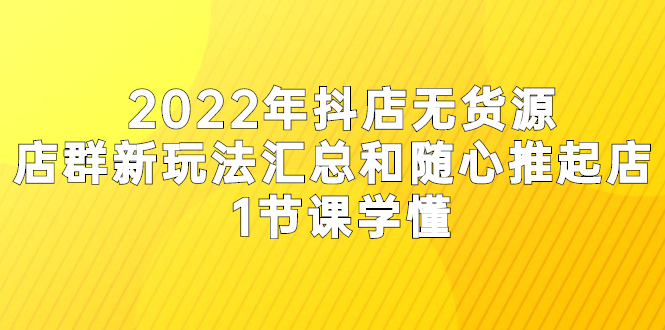 （2554期）2022年抖店无货源店群新玩法汇总和随心推起店 1节课学懂 - 副业心选-副业心选
