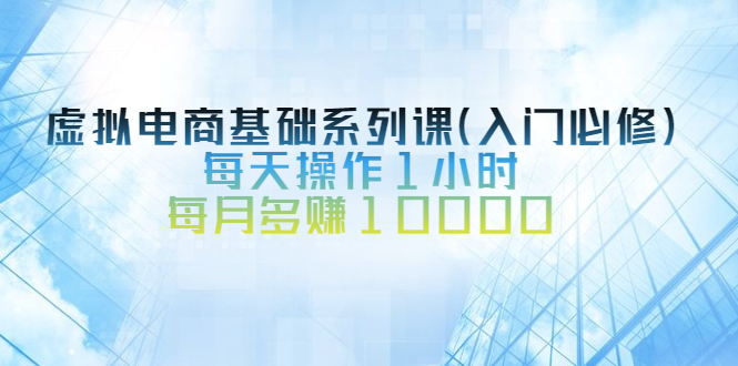 （2534期）虚拟电商基础系列课（入门必修），每天操作1小时，每月多赚10000 - 副业心选-副业心选