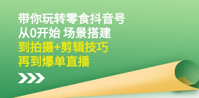 （2536期）带你玩转零食抖音号：从0开始 场景搭建，到拍摄+剪辑技巧，再到爆单直播 - 副业心选-副业心选