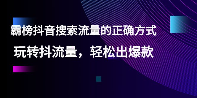 （2546期）【霸榜抖音搜索流量的正确方式】玩转抖流量，轻松出爆款 - 副业心选-副业心选
