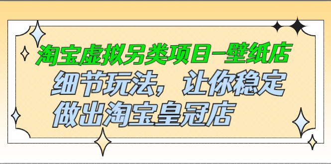 （2501期）淘宝虚拟另类项目-壁纸店，细节玩法，让你稳定做出淘宝皇冠店 - 副业心选-副业心选