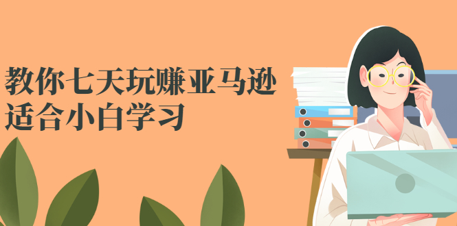 （2524期）教你七天玩赚亚马逊，适合小白学习，价值599元-副业心选