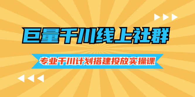 （2491期）巨量千川线上社群，专业千川计划搭建投放实操课价值999元 - 副业心选-副业心选