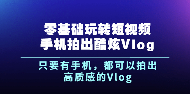 （2500期）《零基础玩转短视频手机拍出酷炫Vlog》只要有手机，都可以拍出高质感的Vlog - 副业心选-副业心选