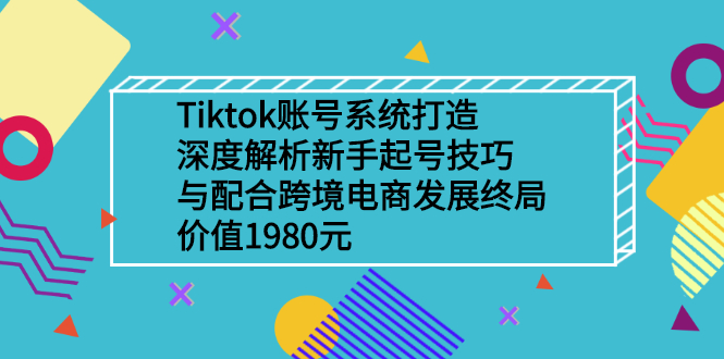 （2509期）Tiktok账号系统打造，深度解析新手起号技巧与跨境电商发展终局 - 副业心选-副业心选