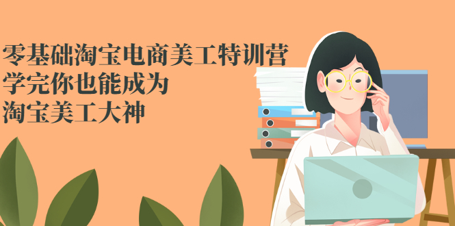（2466期）零基础淘宝电商美工特训营，学完你也能成为淘宝美工大神 - 副业心选-副业心选