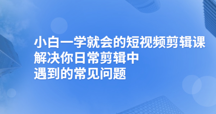 （2481期）小白一学就会的短视频剪辑课，解决你日常剪辑重遇到的常见问题 - 副业心选-副业心选