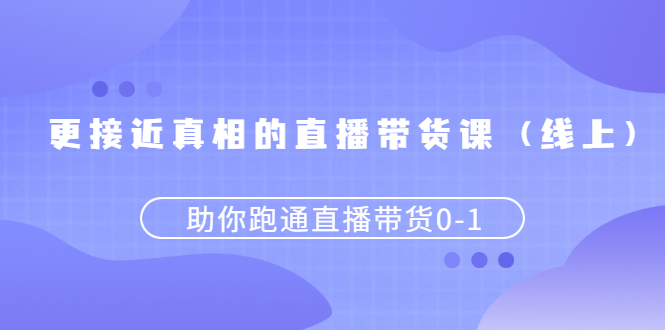 （2484期）更接近真相的直播带货课（线上）,助你跑通直播带货0-1 - 副业心选-副业心选