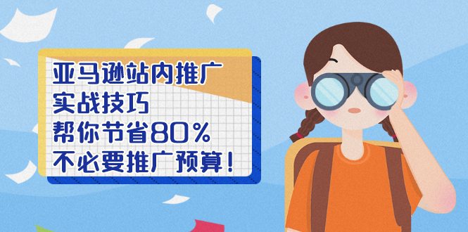 （2452期）亚马逊站内推广·实战技巧：帮你节省80%不必要推广预算！-副业心选