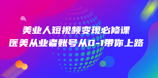 （2462期）美业人短视频变现必修课，医美从业者账号从0-1带你上路 - 副业心选-副业心选
