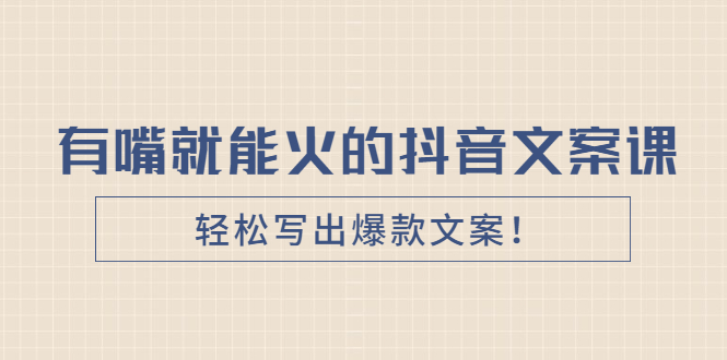 （2455期）《有嘴就能火的抖音文案课》轻松写出爆款文案！-副业心选
