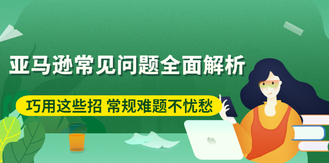 （2453期）亚马逊常见问题全面解析：巧用这些招 常规难题不忧愁-副业心选
