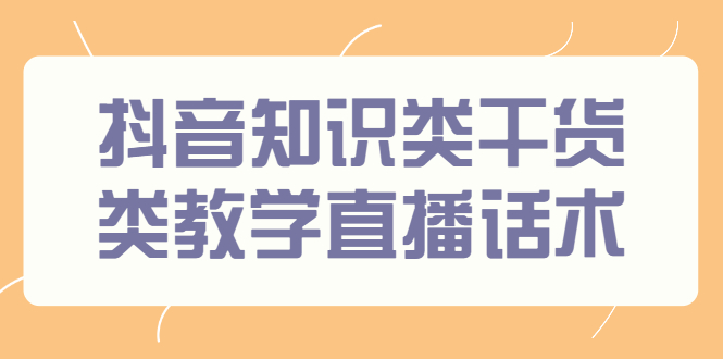 （2454期）抖音知识类干货类教学直播话术，玩抖音必备！-副业心选