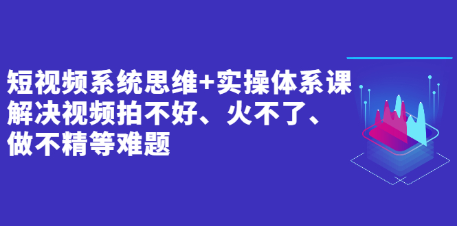 （2439期）短视频系统思维+实操体系课：解决视频拍不好、火不了、做不精等难题 - 副业心选-副业心选