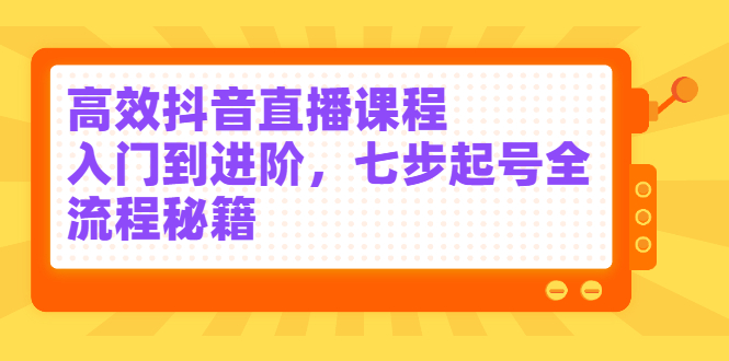 （2404期）高效抖音直播课程，入门到进阶，七步起号全流程秘籍-副业心选
