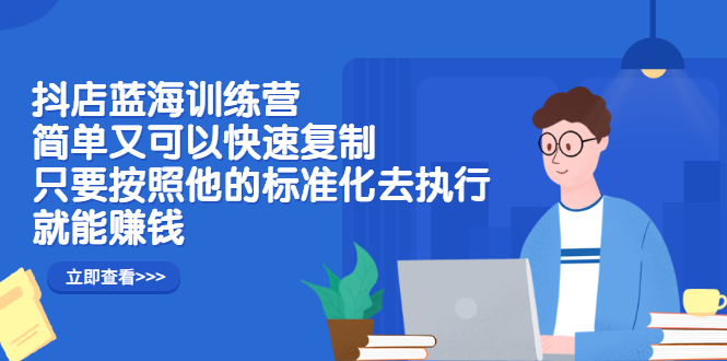 （2428期）抖店蓝海训练营：简单又可以快速复制，只要按照他的标准化去执行就能赚钱 - 副业心选-副业心选