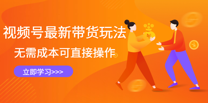 （2421期）视频号最新带货玩法，无需成本可直接操作，新手到高手快速蜕变 - 副业心选-副业心选