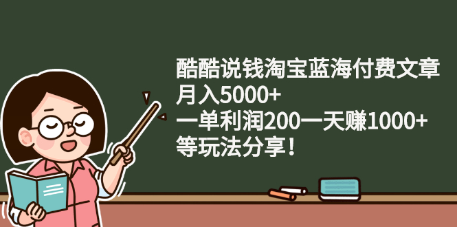 （2408期）酷酷说钱淘宝蓝海付费文章：月入5000+ 一单利润200一天赚1000+(等玩法分享) - 副业心选-副业心选