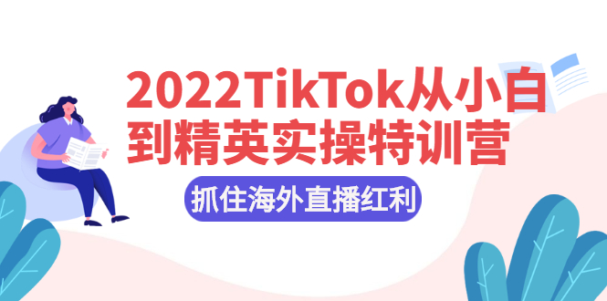 （2394期）2022TikTok从小白到精英实操特训营，掌握TikTok核心技术，抓住海外直播红利 - 副业心选-副业心选