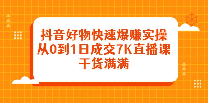 （2377期）抖音好物快速爆赚实操，从0到1日成交7K直播课，干货满满 - 副业心选-副业心选
