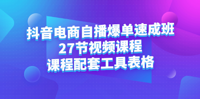 （2362期）抖音电商自播爆单速成班：27节视频课程+课程配套工具表格-副业心选
