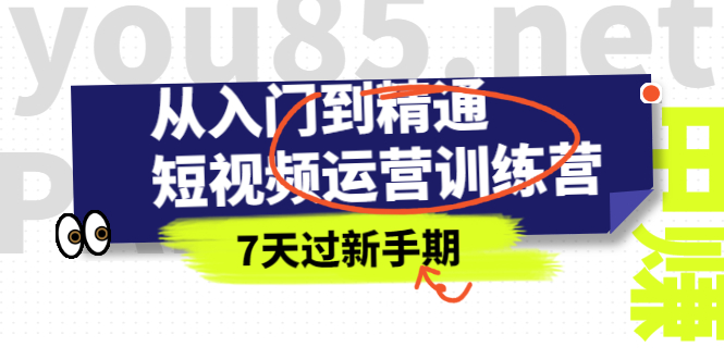 （2360期）从入门到精通短视频运营训练营，理论、实战、创新，7天过新手期-副业心选