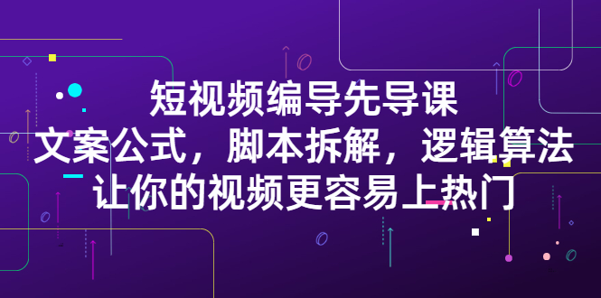 （2372期）短视频编导先导课：文案公式，脚本拆解，逻辑算法，让你视频更容易上热门 - 副业心选-副业心选