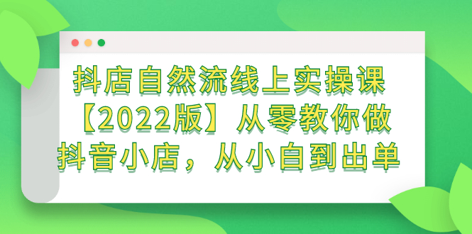 （2366期）抖店自然流线上实操课【2022版】从零教你做抖音小店，从小白到出单-副业心选