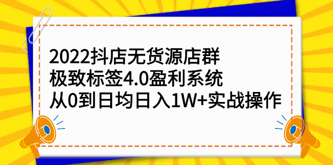 （2357期）2022抖店无货源店群，极致标签4.0盈利系统：从0到日均日入1W+实战操作-副业心选